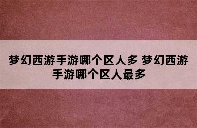 梦幻西游手游哪个区人多 梦幻西游手游哪个区人最多